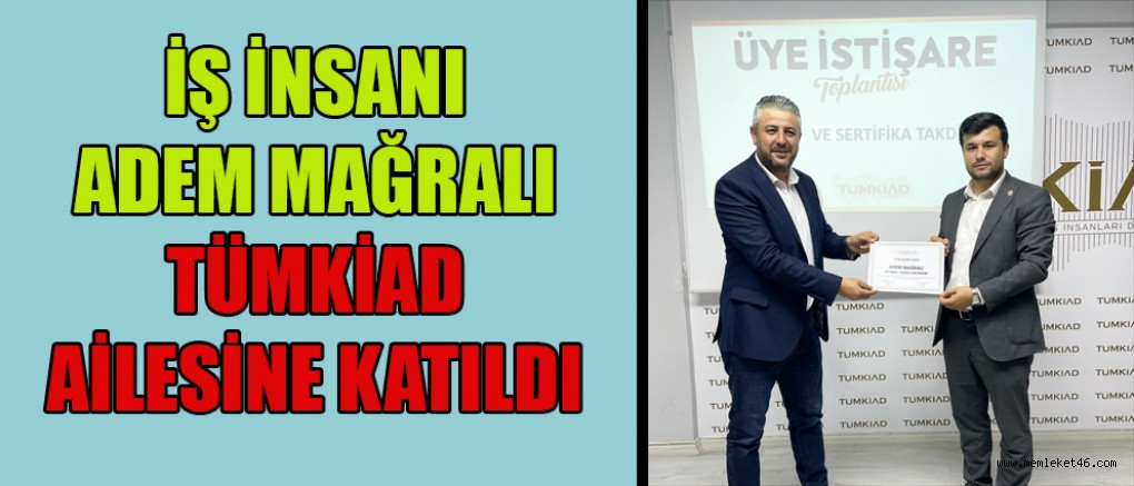 İŞ İNSANI ADEM MAĞRALI TÜMKİAD AİLESİNE KATILDI