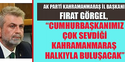 BAŞKAN GÖRGEL, “CUMHURBAŞKANIMIZ KAHRAMANMARAŞ’TA HALK BULUŞMASINA KATILACAK”