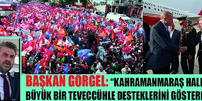 GÖRGEL:  “KAHRAMANMARAŞ HALKINA TEŞEKKÜR EDİYORUM”