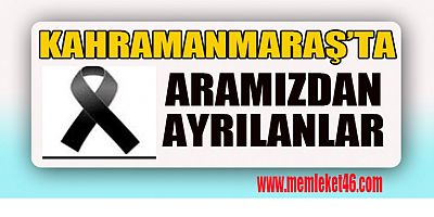 KAHRAMANMARAŞ’TA KİMLER VEFAT ETTİ BİLİYOR MUSUNUZ?