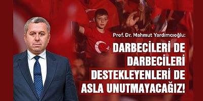 YARDIMCIOĞLU: DARBECİLERİ DE DARBECİLERİ DESTEKLEYENLERİ DE ASLA UNUTMAYACAĞIZ!