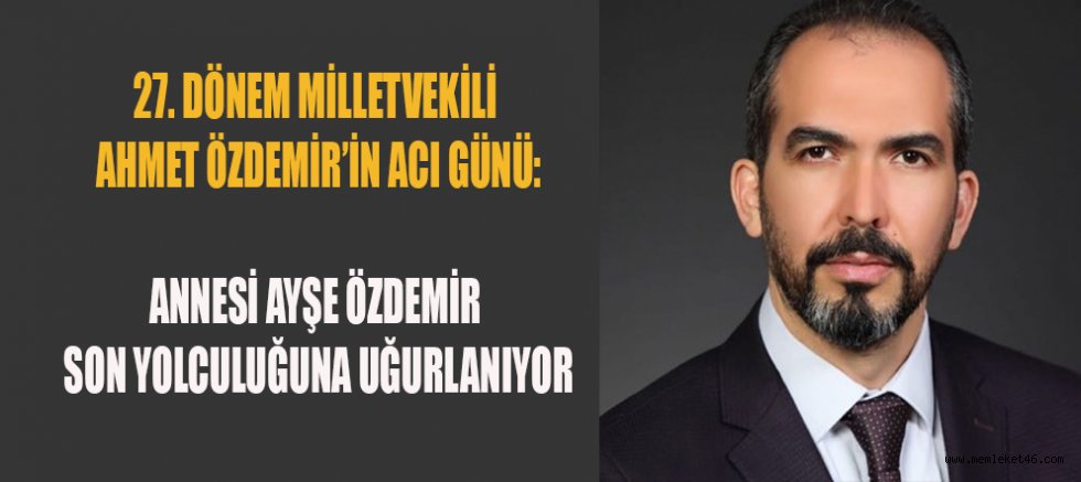 27. DÖNEM KAHRAMANMARAŞ MİLLETVEKİLİ AHMET ÖZDEMİR’İN ACI GÜNÜ