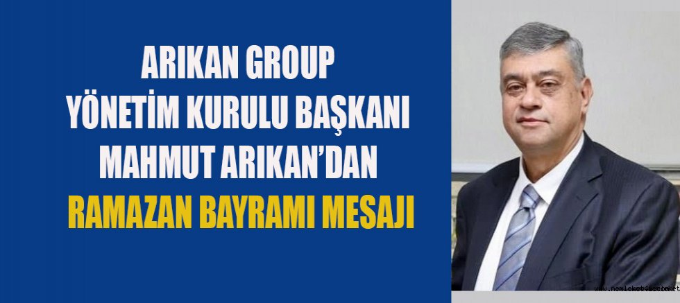 ARIKAN GROUP YÖNETİM KURULU BAŞKANI MAHMUT ARIKAN: BAYRAMLAR KIRGINLIKLARIN SON BULDUĞU, EN ÖZEL ZAMANLARDIR