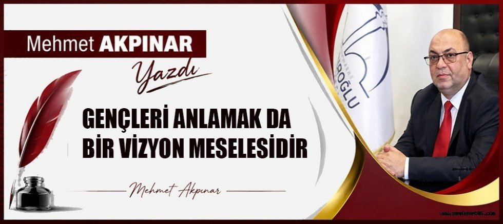 GENÇLERİ ANLAMAK DA BİR VİZYON MESELESİDİR