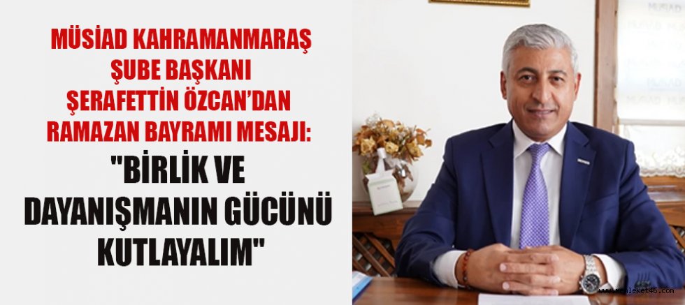 MÜSİAD BAŞKANI ŞERAFETTİN ÖZCAN: BAYRAMLAR, BİRLİK VE DAYANIŞMA DUYGULARINI GÜÇLENDİRİR