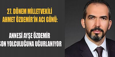 27. DÖNEM KAHRAMANMARAŞ MİLLETVEKİLİ AHMET ÖZDEMİR’İN ACI GÜNÜ