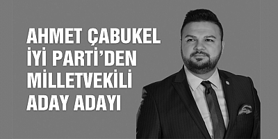 AHMET ÇABUKEL İYİ PARTİ’DEN MİLLETVEKİLİ ADAY ADAYI