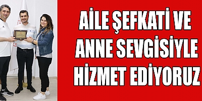 AİLE ŞEFKATİ VE ANNE SEVGİSİYLE HİZMET EDİYORUZ
