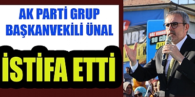 AK PARTİ GRUP BAŞKANVEKİLİ ÜNAL, İSTİFA ETTİ