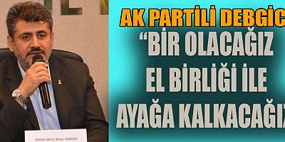 AK PARTİLİ DEBGİCİ “BİR OLACAĞIZ EL BİRLİĞİ İLE AYAĞA KALKACAĞIZ”