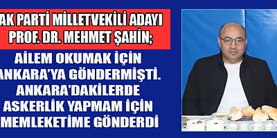 AK PARTİ MİLLETVEKİLİ ADAYI MEHMET ŞAHİN, BEN BURAYA VEKİL OLMAYA DEĞİL ASKERLİK YAPMAYA GELDİM
