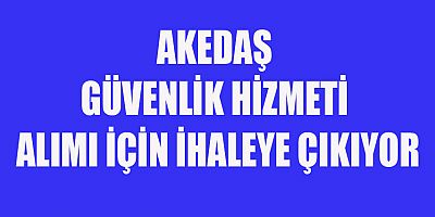AKEDAŞ GÜVENLİK HİZMETİ ALIM İŞİ İÇİN İHALEYE ÇIKIYOR