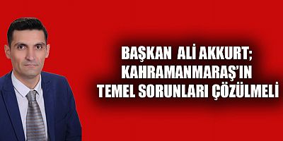 AKKURT KAHRAMANMARAŞ’IN TEMEL SORUNLARI ÇÖZÜLMELİ