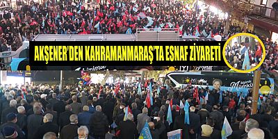 AKŞENER, KAHRAMANMARAŞ’TA BİRLİK BERABERLİK MESAJI VERDİ