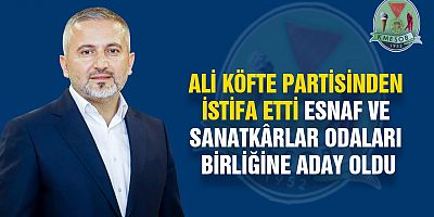 ALİ KÖFTE PARTİSİNDEN İSTİFA ETTİ ESNAF VE SANATKÂRLAR ODALARI BİRLİĞİNE ADAY OLDU