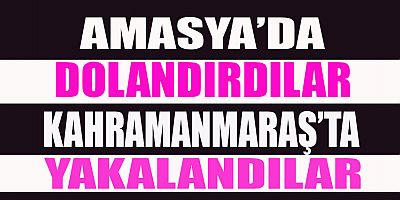AMASYA’DA DOLANDIRDILAR KAHRAMANMARAŞ’TA YAKALANDILAR