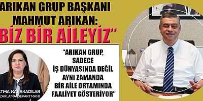 ARIKAN GRUP BAŞKANI MAHMUT ARIKAN: BİZ BİR EKİP DEĞİL, AYNI HEDEFE İNANAN BİR BÜYÜK AİLEYİZ,