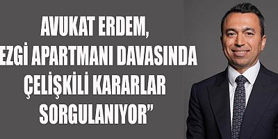 AVUKAT ERDEM, “EZGİ APARTMANI DAVASINDA ÇELİŞKİLİ KARARLAR SORGULANIYOR”