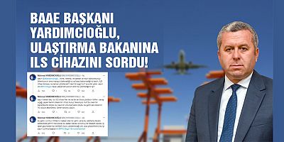BAAE BAŞKANI YARDIMCIOĞLU, ULAŞTIRMA BAKANINA ILS CİHAZINI SORDU!