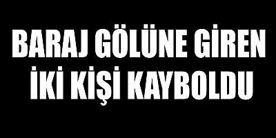BARAJ GÖLÜNE GİREN İKİ KİŞİ KAYBOLDU