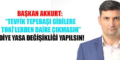 BAŞKAN AKKURT’TAN SERT ÇIKIŞ: TEVFİK TEPEBAŞI GİBİ İSİMLERE TOKİ EVLERİ VERİLMESİN!