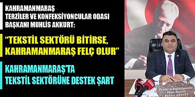 BAŞKAN AKKURT: BAŞKAN AKKURT: TEKSTİL SONA ERERSE, KAHRAMANMARAŞ FELÇ OLUR