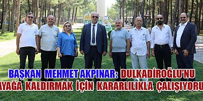 BAŞKAN AKPINAR: DULKADİROĞLU’NU AYAĞA KALDIRMAK İÇİN KARARLILIKLA ÇALIŞIYORUZ