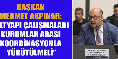 BAŞKAN AKPINAR: DULKADİROĞLU’NUN ALTYAPI İHTİYAÇLARI GÖZ ARDI EDİLEMEZ