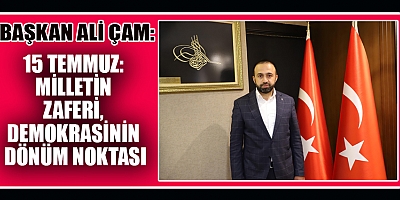 BAŞKAN ALİ ÇAM: “15 TEMMUZ’DA MİLLETİMİZ DESTAN YAZDI”
