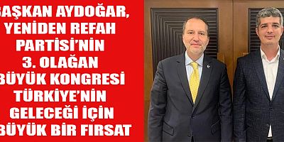 BAŞKAN AYDOĞAR, YENİDEN REFAH PARTİSİ’NİN 3. OLAĞAN BÜYÜK KONGRESİ TÜRKİYE’NİN GELECEĞİ İÇİN BÜYÜK BİR FIRSAT