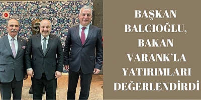 BAŞKAN BALCIOĞLU, BAKAN VARANK’LA YATIRIMLARI DEĞERLENDİRDİ