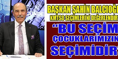 Kahramanmaraş Ticaret ve Sanayi Odası (KMTSO) Yönetim Kurulu Başkanı Şahin Balcıoğlu