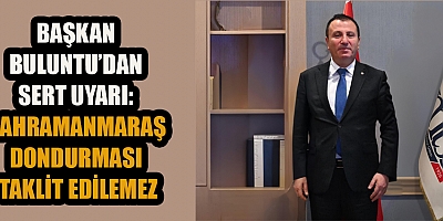 BAŞKAN BULUNTU: KAHRAMANMARAŞ DONDURMASI’NIN İSMİNİ KİMSE KEYFİNE GÖRE KULLANAMAZ