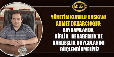  BAŞKAN DAVARCIOĞLU: BAYRAMLARDA SEVGİMİZİ, EKMEĞİMİZİ VE SOFRAMIZI PAYLAŞACAĞIZ