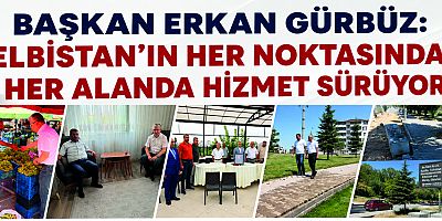 BAŞKAN ERKAN GÜRBÜZ: ELBİSTAN İÇİN ÇALIŞIYOR, BİRLİKTE GÜZELLEŞTİRİYORUZ