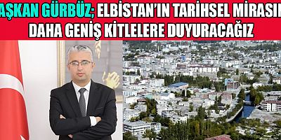 BAŞKAN ERKAN GÜRBÜZ: ELBİSTAN'IN TARİHİ VE KÜLTÜREL ZENGİNLİKLERİNİ TANITACAĞIZ