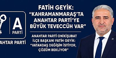 BAŞKAN FATİH GEYİK: KAHRAMANMARAŞ’TA ANAHTAR PARTİ’YE BÜYÜK TEVECCÜH VAR