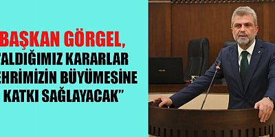 BAŞKAN GÖRGEL, “ALDIĞIMIZ KARARLAR ŞEHRİMİZİN BÜYÜMESİNE KATKI SAĞLAYACAK”