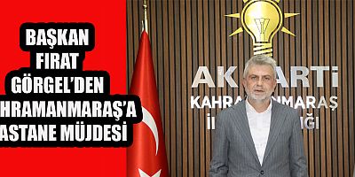BAŞKAN GÖRGEL’DEN KAHRAMANMARAŞ'A HASTANE MÜJDESİ