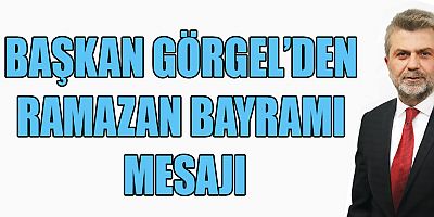 BAŞKAN GÖRGEL’DEN RAMAZAN BAYRAMI MESAJI