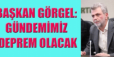 BAŞKAN GÖRGEL GÜNDEMİMİZ DEPREM OLACAK