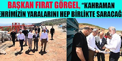 BAŞKAN GÖRGEL, “KAHRAMAN ŞEHRİMİZİN YARALARINI HEP BİRLİKTE SARACAĞIZ”