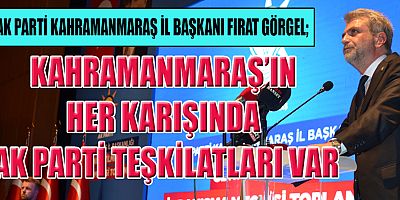BAŞKAN GÖRGEL, KAHRAMANMARAŞ’IN HER KARIŞINDA AK PARTİ TEŞKİLATLARI VAR
