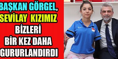 BAŞKAN GÖRGEL, SEVİLAY KIZIMIZ BİZLERİ BİR KEZ DAHA GURURLANDIRDI