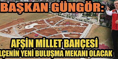 BAŞKAN GÜNGÖR: “AFŞİN MİLLET BAHÇESİ’Nİ TAMAMLIYORUZ”