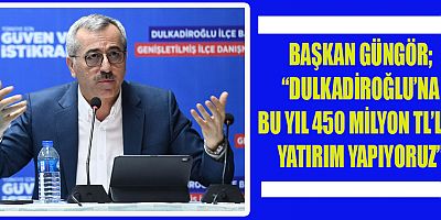  BAŞKAN GÜNGÖR “DULKADİROĞLU’NA BU YIL 450 MİLYON TL’LİK YATIRIM YAPIYORUZ” 