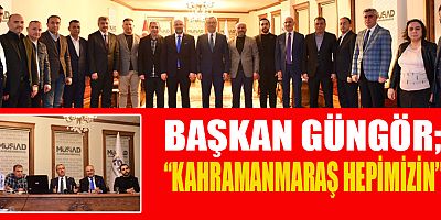 BAŞKAN GÜNGÖR: “KAHRAMANMARAŞ’IMIZI HAK ETTİĞİ YERE TAŞIYACAĞIZ”