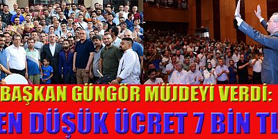 BAŞKAN GÜNGÖR MÜJDEYİ VERDİ: “EN DÜŞÜK ÜCRET 7 BİN TL”