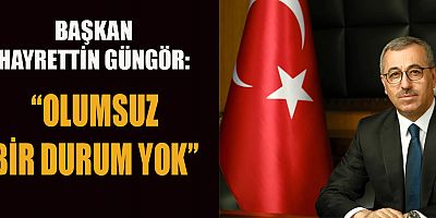 BAŞKAN GÜNGÖR  OLUMSUZ BİR DURUM YOK, SÜRECİ TAKİP EDİYORUZ