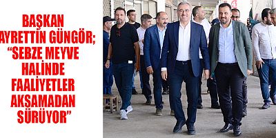 BAŞKAN GÜNGÖR “SEBZE MEYVE HALİNDE FAALİYETLER AKSAMADAN SÜRÜYOR”